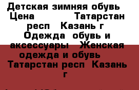 Детская зимняя обувь › Цена ­ 1 000 - Татарстан респ., Казань г. Одежда, обувь и аксессуары » Женская одежда и обувь   . Татарстан респ.,Казань г.